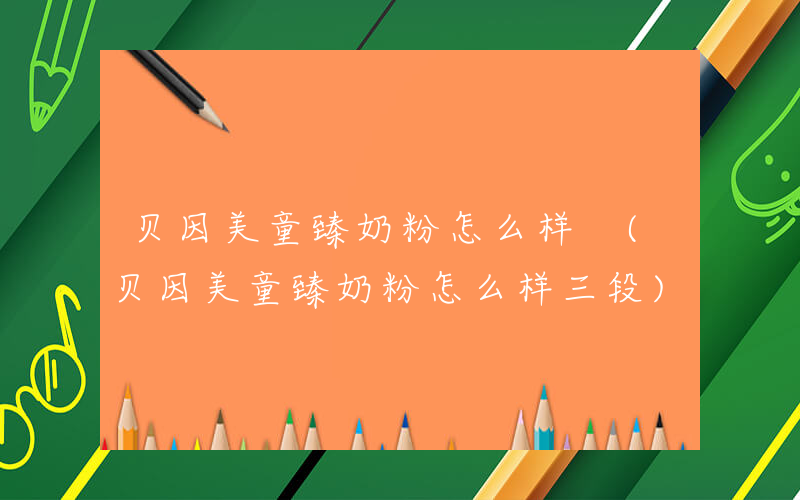 贝因美童臻奶粉怎么样 (贝因美童臻奶粉怎么样三段)
